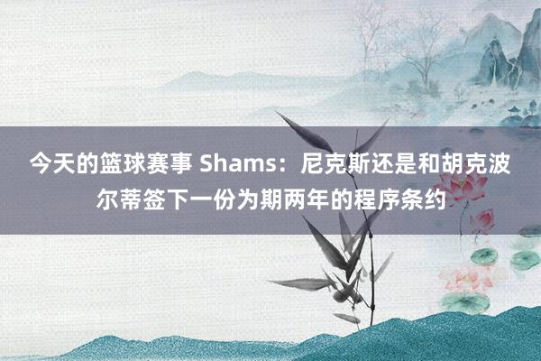 今天的篮球赛事 Shams：尼克斯还是和胡克波尔蒂签下一份为期两年的程序条约