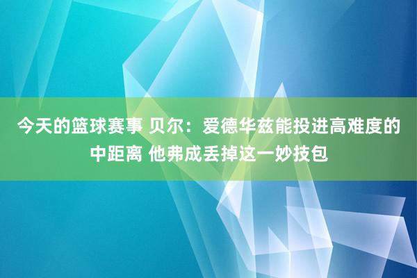 今天的篮球赛事 贝尔：爱德华兹能投进高难度的中距离 他弗成丢掉这一妙技包