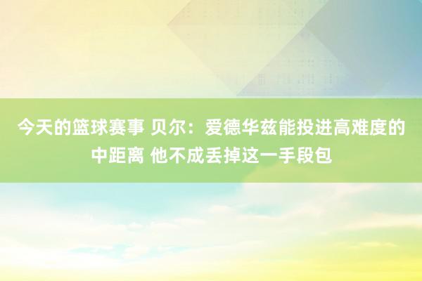 今天的篮球赛事 贝尔：爱德华兹能投进高难度的中距离 他不成丢掉这一手段包