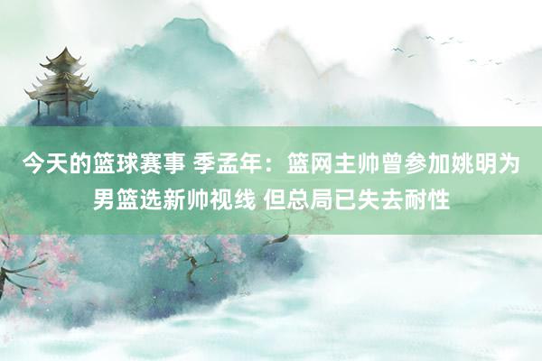 今天的篮球赛事 季孟年：篮网主帅曾参加姚明为男篮选新帅视线 但总局已失去耐性