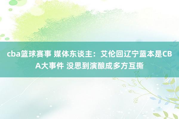 cba篮球赛事 媒体东谈主：艾伦回辽宁蓝本是CBA大事件 没思到演酿成多方互撕