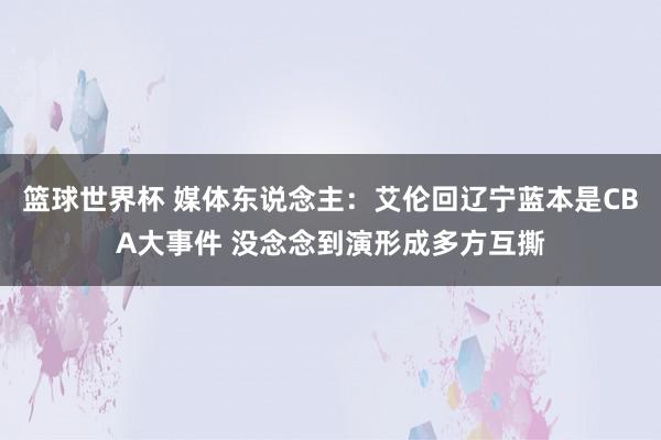 篮球世界杯 媒体东说念主：艾伦回辽宁蓝本是CBA大事件 没念念到演形成多方互撕