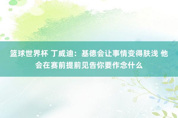 篮球世界杯 丁威迪：基德会让事情变得肤浅 他会在赛前提前见告你要作念什么