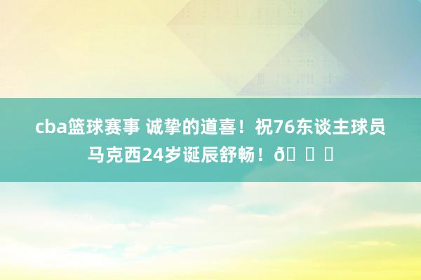 cba篮球赛事 诚挚的道喜！祝76东谈主球员马克西24岁诞辰舒畅！🎂