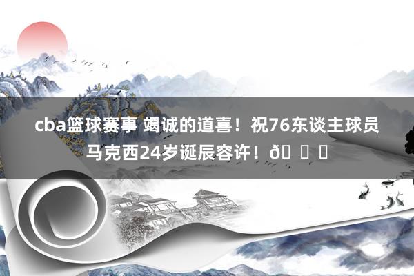 cba篮球赛事 竭诚的道喜！祝76东谈主球员马克西24岁诞辰容许！🎂