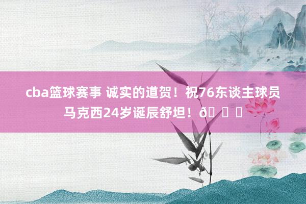 cba篮球赛事 诚实的道贺！祝76东谈主球员马克西24岁诞辰舒坦！🎂