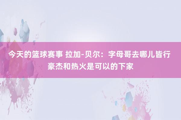 今天的篮球赛事 拉加-贝尔：字母哥去哪儿皆行 豪杰和热火是可以的下家