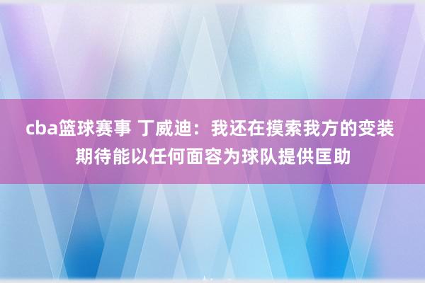 cba篮球赛事 丁威迪：我还在摸索我方的变装 期待能以任何面容为球队提供匡助