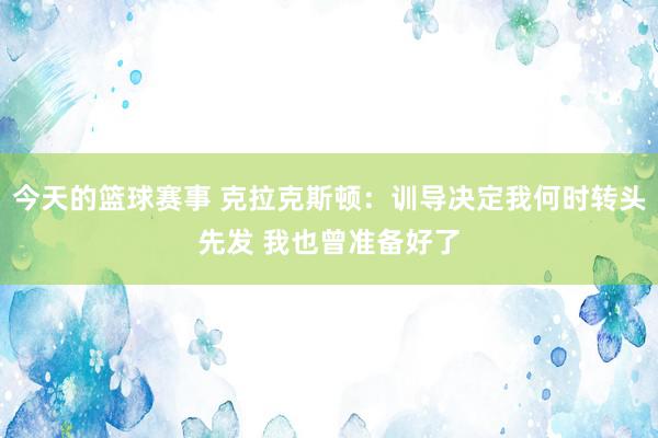 今天的篮球赛事 克拉克斯顿：训导决定我何时转头先发 我也曾准备好了