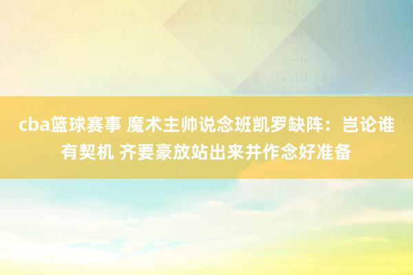 cba篮球赛事 魔术主帅说念班凯罗缺阵：岂论谁有契机 齐要豪放站出来并作念好准备