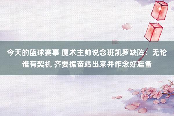 今天的篮球赛事 魔术主帅说念班凯罗缺阵：无论谁有契机 齐要振奋站出来并作念好准备