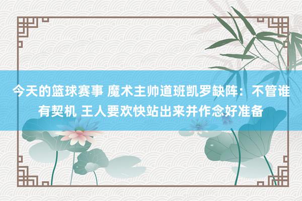 今天的篮球赛事 魔术主帅道班凯罗缺阵：不管谁有契机 王人要欢快站出来并作念好准备