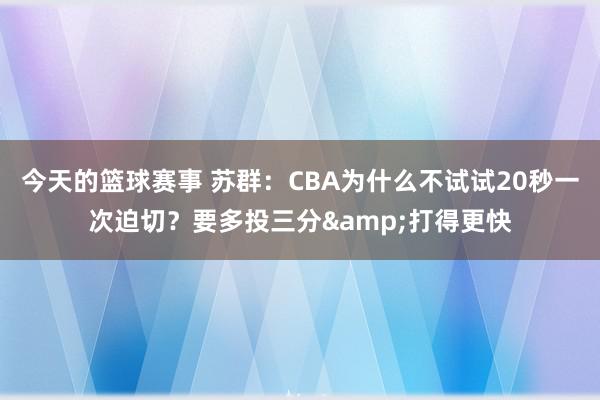 今天的篮球赛事 苏群：CBA为什么不试试20秒一次迫切？要多投三分&打得更快