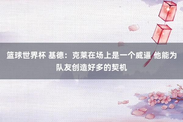 篮球世界杯 基德：克莱在场上是一个威逼 他能为队友创造好多的契机