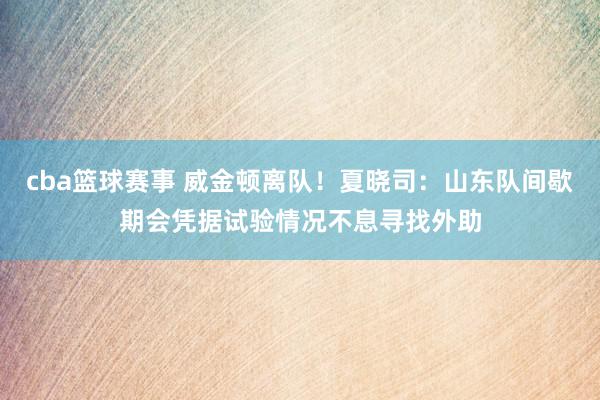 cba篮球赛事 威金顿离队！夏晓司：山东队间歇期会凭据试验情况不息寻找外助