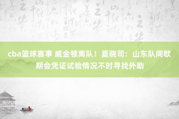 cba篮球赛事 威金顿离队！夏晓司：山东队间歇期会凭证试验情况不时寻找外助