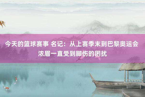 今天的篮球赛事 名记：从上赛季末到巴黎奥运会 浓眉一直受到脚伤的困扰