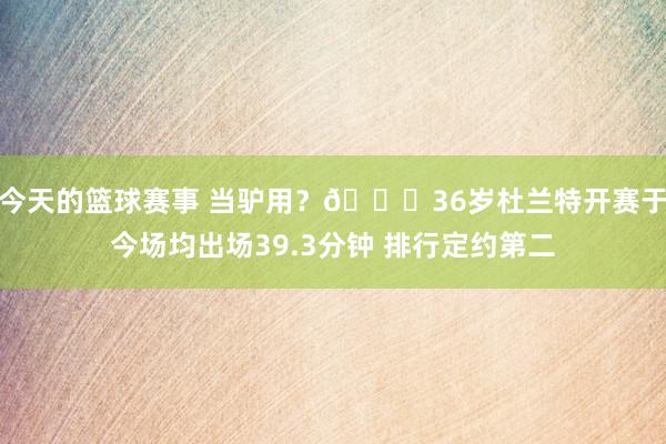 今天的篮球赛事 当驴用？😓36岁杜兰特开赛于今场均出场39.3分钟 排行定约第二