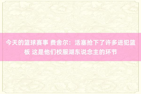 今天的篮球赛事 费舍尔：活塞抢下了许多进犯篮板 这是他们校服湖东说念主的环节