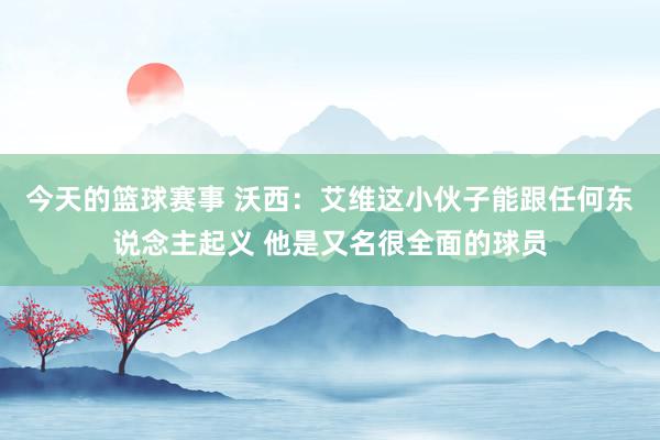 今天的篮球赛事 沃西：艾维这小伙子能跟任何东说念主起义 他是又名很全面的球员