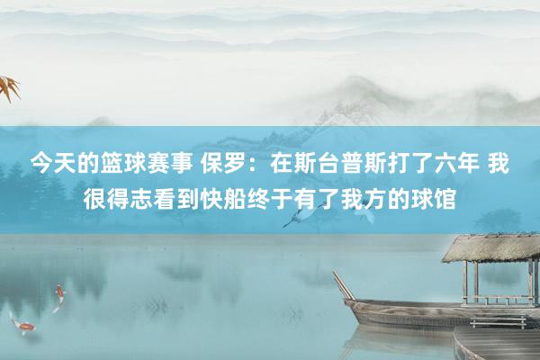 今天的篮球赛事 保罗：在斯台普斯打了六年 我很得志看到快船终于有了我方的球馆