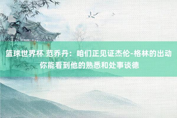 篮球世界杯 范乔丹：咱们正见证杰伦-格林的出动 你能看到他的熟悉和处事谈德