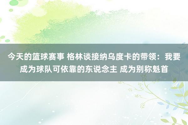 今天的篮球赛事 格林谈接纳乌度卡的带领：我要成为球队可依靠的东说念主 成为别称魁首