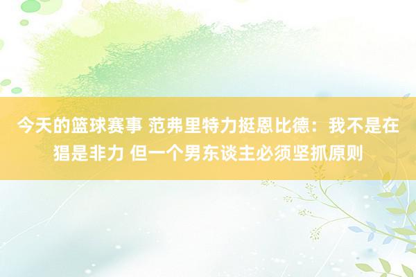 今天的篮球赛事 范弗里特力挺恩比德：我不是在猖是非力 但一个男东谈主必须坚抓原则