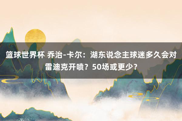 篮球世界杯 乔治-卡尔：湖东说念主球迷多久会对雷迪克开喷？50场或更少？