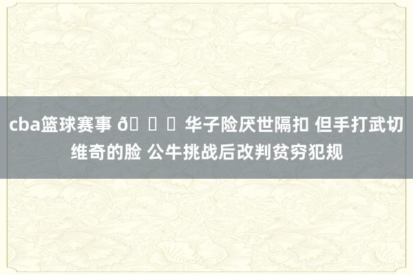 cba篮球赛事 👀华子险厌世隔扣 但手打武切维奇的脸 公牛挑战后改判贫穷犯规