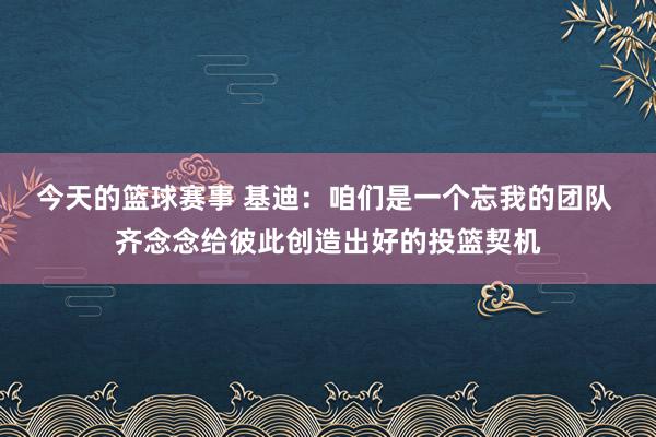 今天的篮球赛事 基迪：咱们是一个忘我的团队 齐念念给彼此创造出好的投篮契机