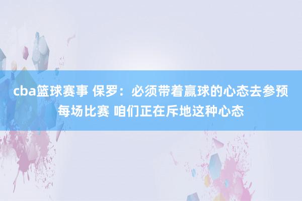 cba篮球赛事 保罗：必须带着赢球的心态去参预每场比赛 咱们正在斥地这种心态