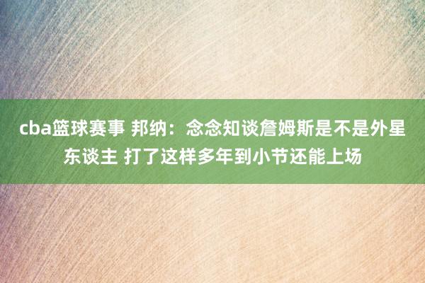 cba篮球赛事 邦纳：念念知谈詹姆斯是不是外星东谈主 打了这样多年到小节还能上场