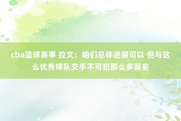 cba篮球赛事 拉文：咱们总体进展可以 但与这么优秀球队交手不可犯那么多诞妄