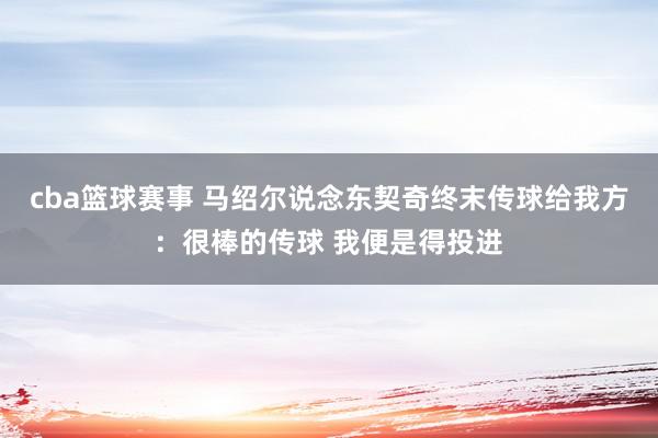 cba篮球赛事 马绍尔说念东契奇终末传球给我方：很棒的传球 我便是得投进