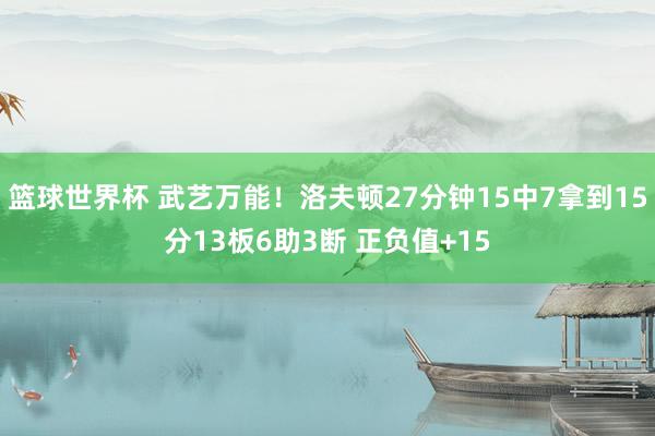 篮球世界杯 武艺万能！洛夫顿27分钟15中7拿到15分13板6助3断 正负值+15