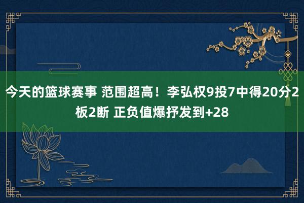 今天的篮球赛事 范围超高！李弘权9投7中得20分2板2断 正负值爆抒发到+28