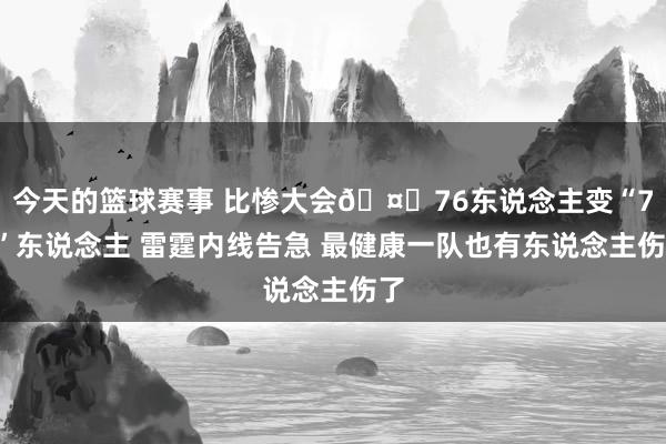 今天的篮球赛事 比惨大会🤕76东说念主变“74”东说念主 雷霆内线告急 最健康一队也有东说念主伤了