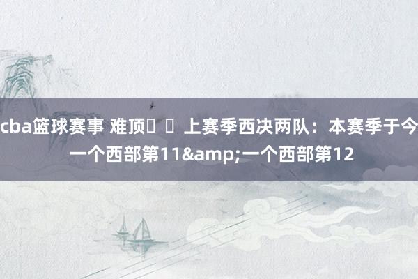 cba篮球赛事 难顶❗️上赛季西决两队：本赛季于今 一个西部第11&一个西部第12