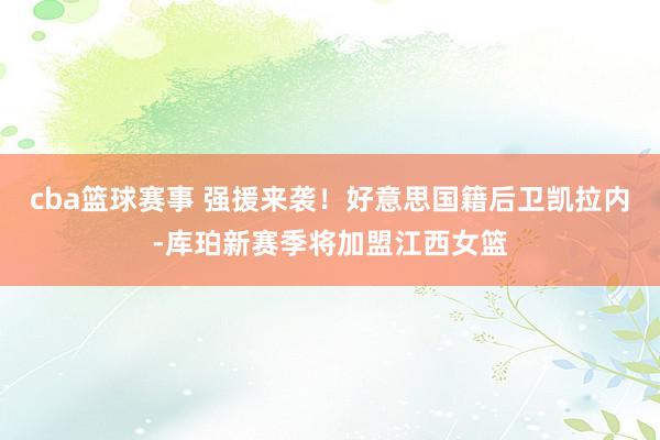 cba篮球赛事 强援来袭！好意思国籍后卫凯拉内-库珀新赛季将加盟江西女篮