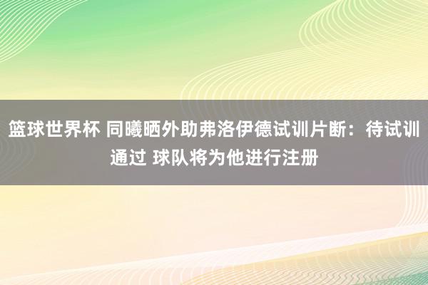 篮球世界杯 同曦晒外助弗洛伊德试训片断：待试训通过 球队将为他进行注册