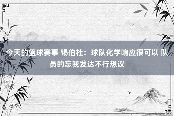 今天的篮球赛事 锡伯杜：球队化学响应很可以 队员的忘我发达不行想议