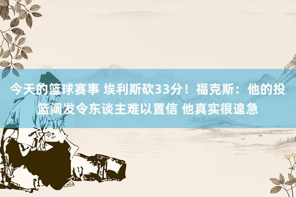 今天的篮球赛事 埃利斯砍33分！福克斯：他的投篮阐发令东谈主难以置信 他真实很遑急