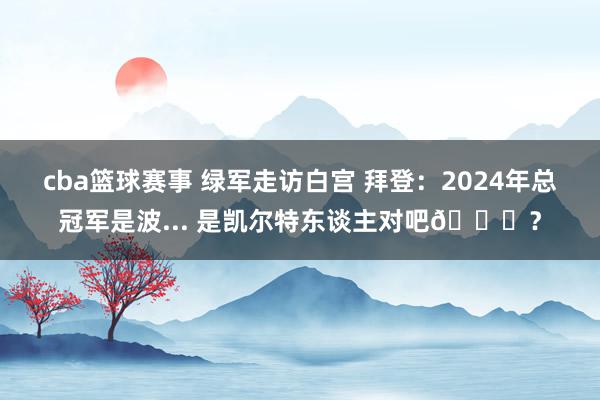 cba篮球赛事 绿军走访白宫 拜登：2024年总冠军是波... 是凯尔特东谈主对吧😅？