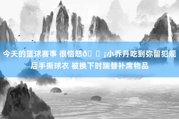 今天的篮球赛事 很恼怒😡小乔丹吃到弥留犯规后手撕球衣 被换下时踹替补席物品