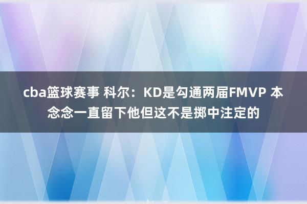 cba篮球赛事 科尔：KD是勾通两届FMVP 本念念一直留下他但这不是掷中注定的