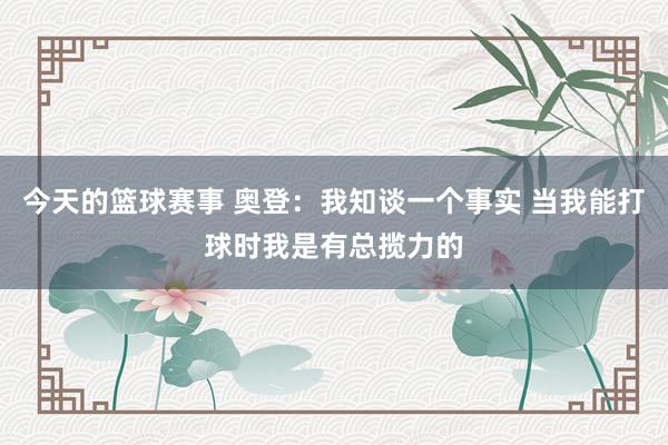 今天的篮球赛事 奥登：我知谈一个事实 当我能打球时我是有总揽力的