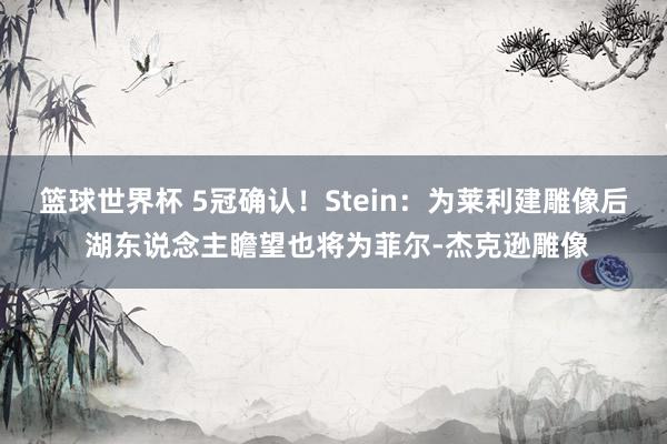 篮球世界杯 5冠确认！Stein：为莱利建雕像后 湖东说念主瞻望也将为菲尔-杰克逊雕像