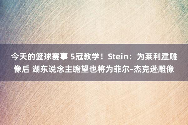 今天的篮球赛事 5冠教学！Stein：为莱利建雕像后 湖东说念主瞻望也将为菲尔-杰克逊雕像