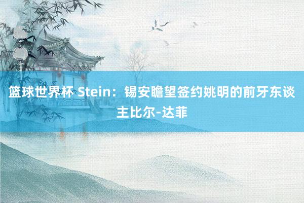 篮球世界杯 Stein：锡安瞻望签约姚明的前牙东谈主比尔-达菲